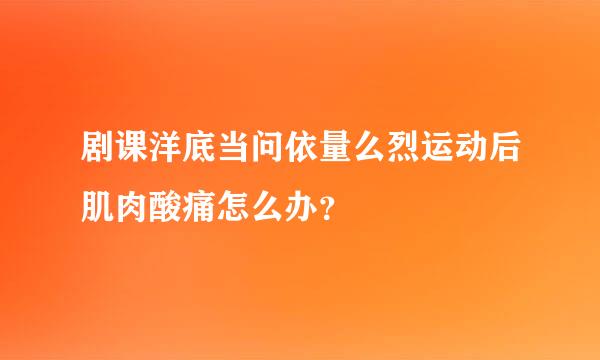 剧课洋底当问依量么烈运动后肌肉酸痛怎么办？