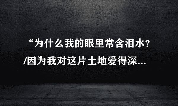 “为什么我的眼里常含泪水？/因为我对这片土地爱得深沉……”这两行诗出自《 》。来自