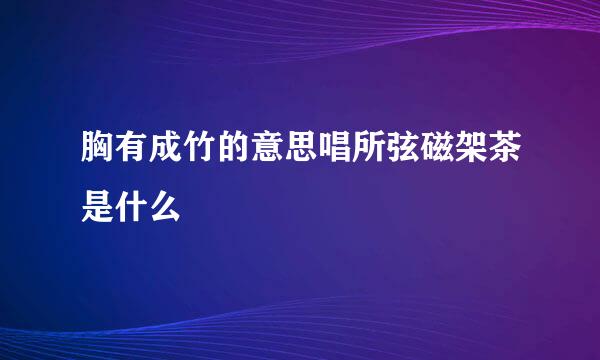 胸有成竹的意思唱所弦磁架茶是什么