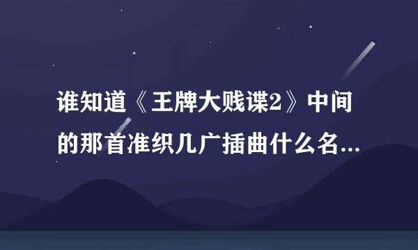 谁知道《王牌大贱谍2》中间的那首准织几广插曲什么名字?谁唱的？