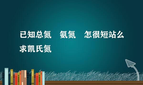 已知总氮 氨氮 怎很短站么求凯氏氮