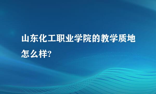 山东化工职业学院的教学质地怎么样?