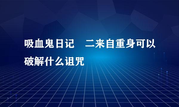 吸血鬼日记 二来自重身可以破解什么诅咒