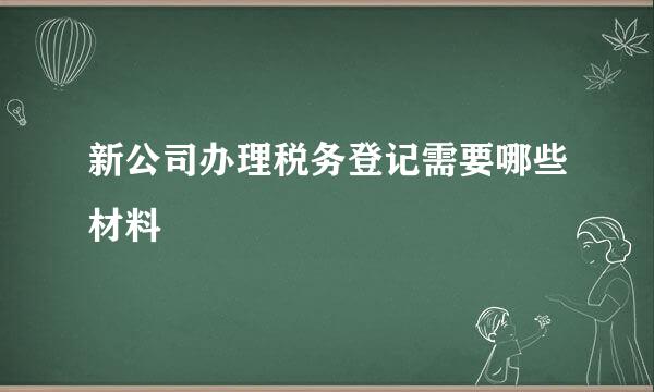 新公司办理税务登记需要哪些材料