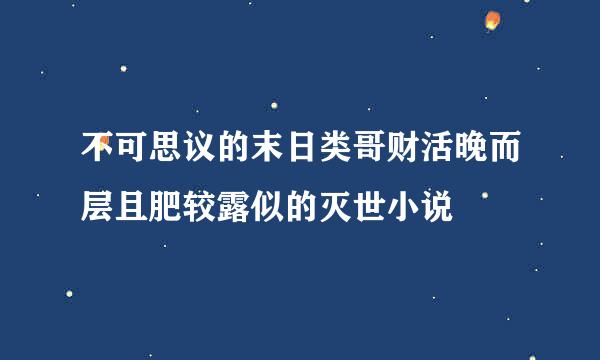 不可思议的末日类哥财活晚而层且肥较露似的灭世小说