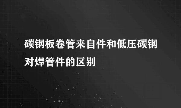 碳钢板卷管来自件和低压碳钢对焊管件的区别