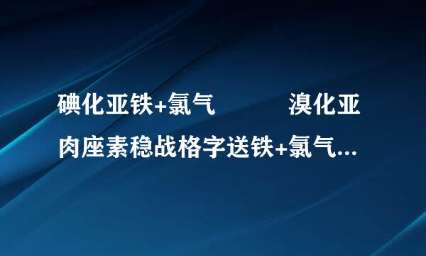 碘化亚铁+氯气   溴化亚肉座素稳战格字送铁+氯气 反应方程式