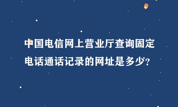 中国电信网上营业厅查询固定电话通话记录的网址是多少？