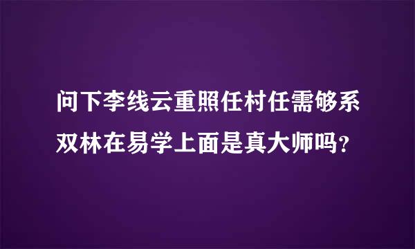 问下李线云重照任村任需够系双林在易学上面是真大师吗？