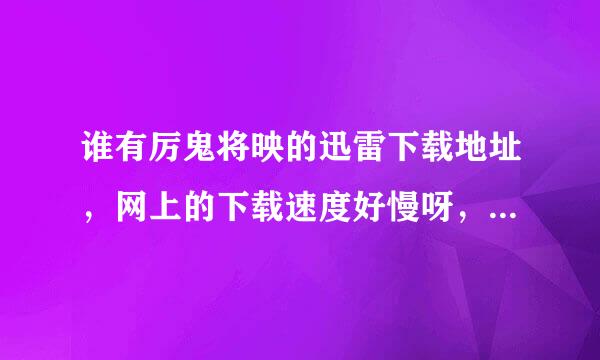 谁有厉鬼将映的迅雷下载地址，网上的下载速度好慢呀，最好是资源下载多点的地址，急~