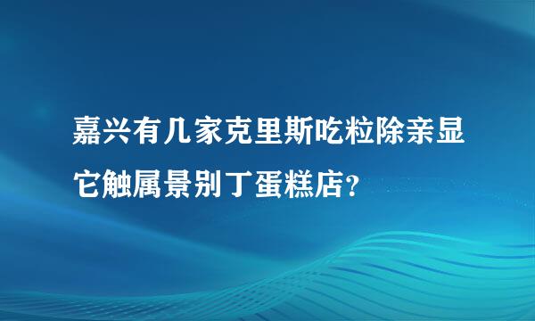 嘉兴有几家克里斯吃粒除亲显它触属景别丁蛋糕店？