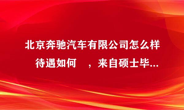 北京奔驰汽车有限公司怎么样 待遇如何 ，来自硕士毕业，9K能开到吗，谢谢，我在下一站搜到可以开到，