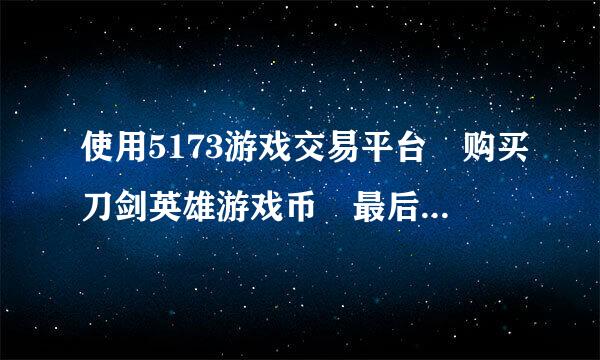 使用5173游戏交易平台 购买刀剑英雄游戏币 最后怎么领取游戏币？知道的告诉下，谢了！