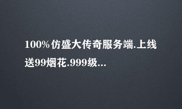 100%仿盛大传奇服务端.上线送99烟花.999级好升.龙卫心法.龙卫新装备的服务端.免费的谁有？