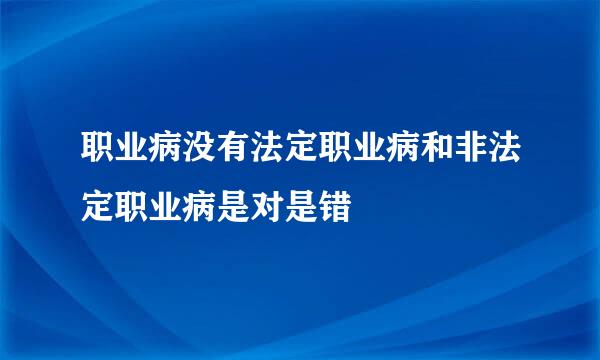 职业病没有法定职业病和非法定职业病是对是错