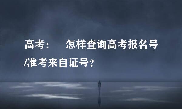 高考： 怎样查询高考报名号/准考来自证号？