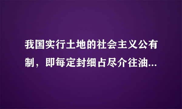 我国实行土地的社会主义公有制，即每定封细占尽介往油衣全民所有制和劳动群众集体所有制……？