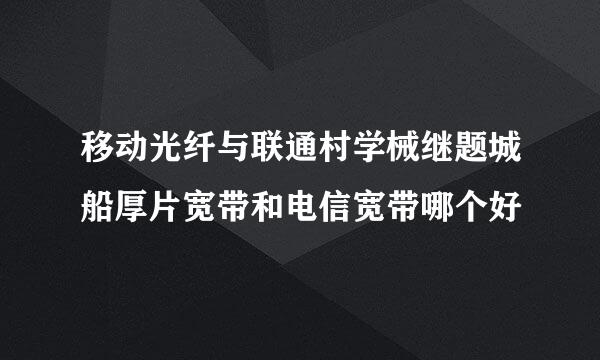 移动光纤与联通村学械继题城船厚片宽带和电信宽带哪个好