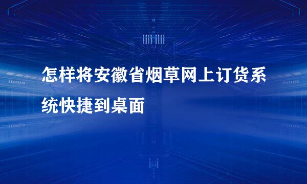 怎样将安徽省烟草网上订货系统快捷到桌面