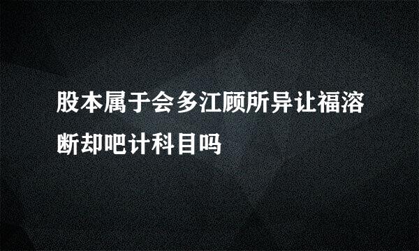 股本属于会多江顾所异让福溶断却吧计科目吗