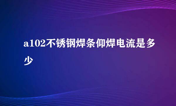 a102不锈钢焊条仰焊电流是多少