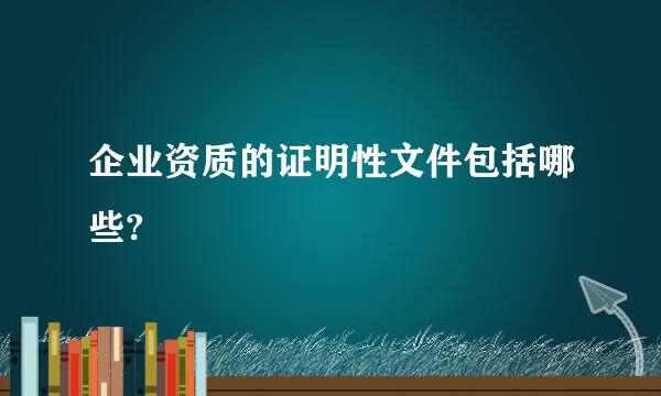 企业资质的证明性文件包括哪些?