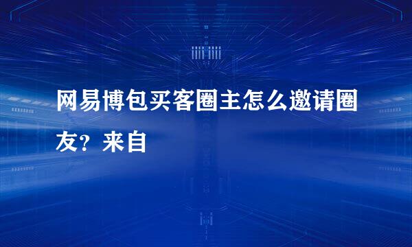 网易博包买客圈主怎么邀请圈友？来自