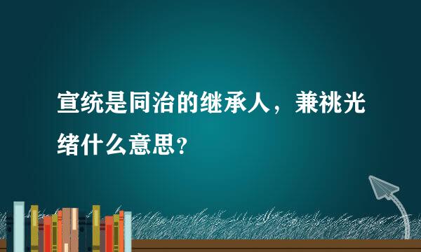 宣统是同治的继承人，兼祧光绪什么意思？