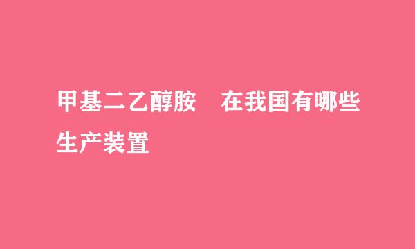 甲基二乙醇胺 在我国有哪些生产装置