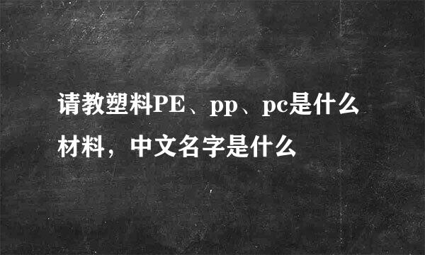 请教塑料PE、pp、pc是什么材料，中文名字是什么