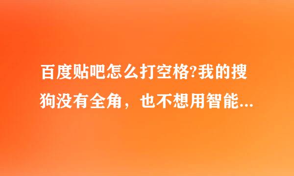 百度贴吧怎么打空格?我的搜狗没有全角，也不想用智能ABC，谁知道的话能把具体操作告诉我吗?感火花谢啦~