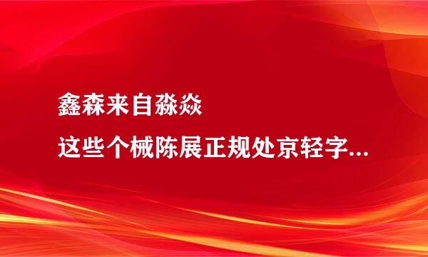 鑫森来自淼焱垚猋骉犇羴麤 这些个械陈展正规处京轻字怎么读?