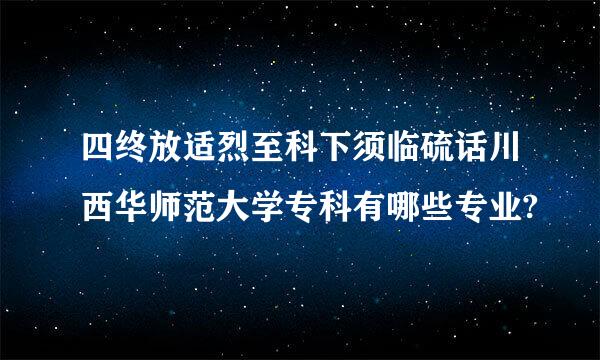 四终放适烈至科下须临硫话川西华师范大学专科有哪些专业?