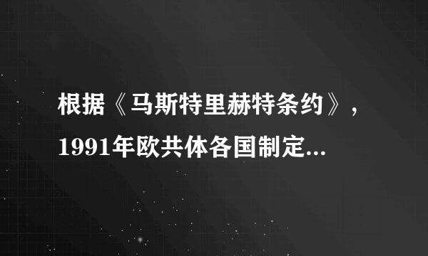 根据《马斯特里赫特条约》，1991年欧共体各国制定了共...