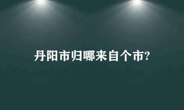 丹阳市归哪来自个市?