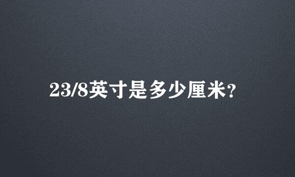 23/8英寸是多少厘米？