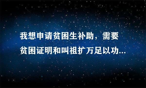 我想申请贫困生补助，需要 贫困证明和叫祖扩万足以功补助申请，请问这两样东西怎么写？？？