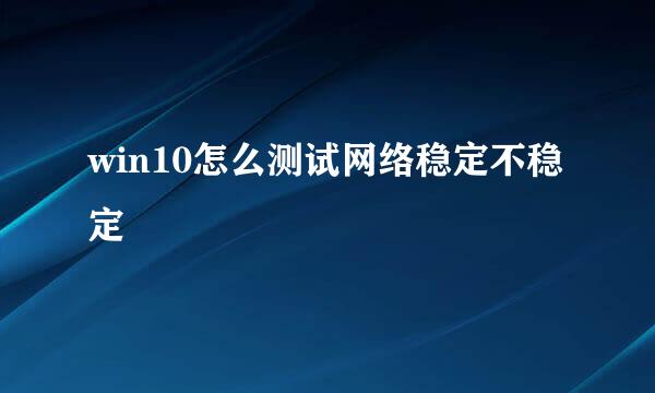 win10怎么测试网络稳定不稳定