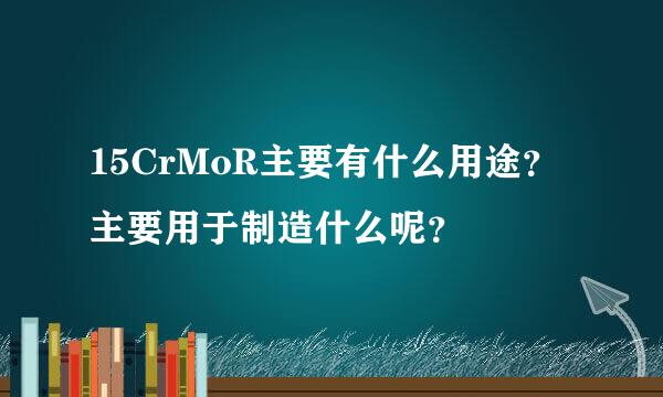 15CrMoR主要有什么用途？主要用于制造什么呢？