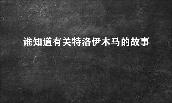 谁知道有关特洛伊木马的故事