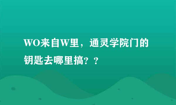 WO来自W里，通灵学院门的钥匙去哪里搞？？