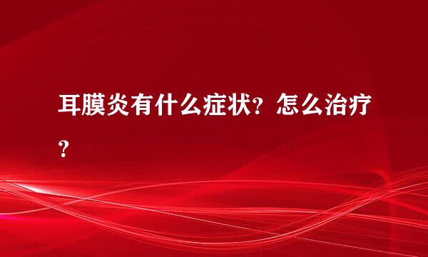 耳膜炎有什么症状？怎么治疗？