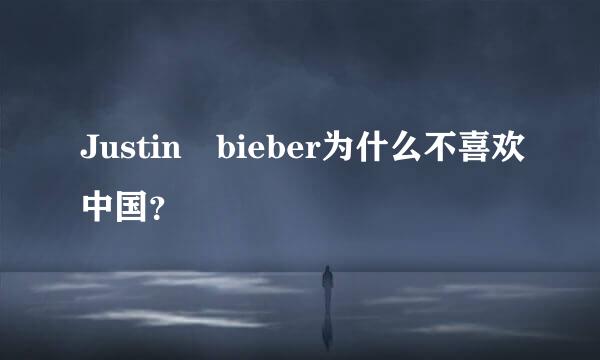 Justin bieber为什么不喜欢中国？