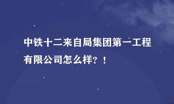 中铁十二来自局集团第一工程有限公司怎么样？！