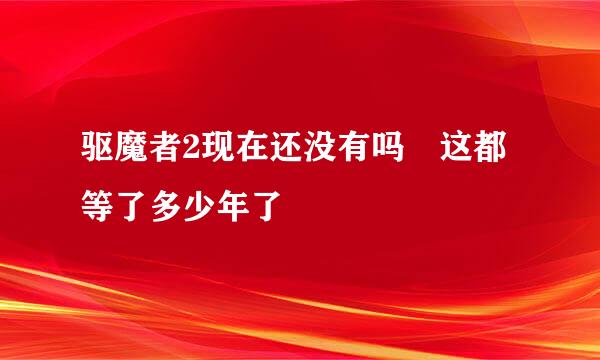 驱魔者2现在还没有吗?这都等了多少年了