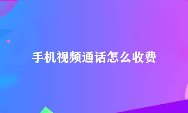 手机视频通话怎么收费