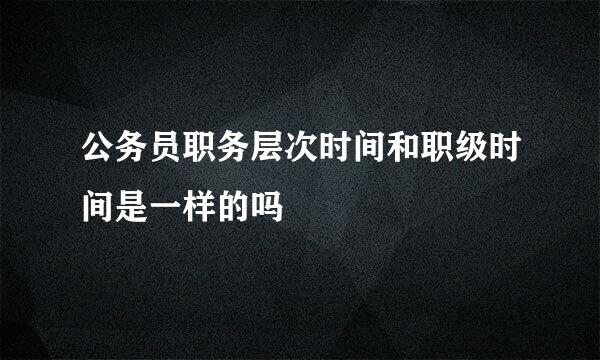 公务员职务层次时间和职级时间是一样的吗