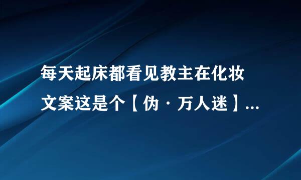 每天起床都看见教主在化妆 文案这是个【伪·万人迷】【真·苦逼】【单纯狠毒】受，【武功高强中二渣】攻，