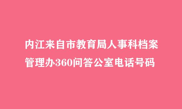 内江来自市教育局人事科档案管理办360问答公室电话号码