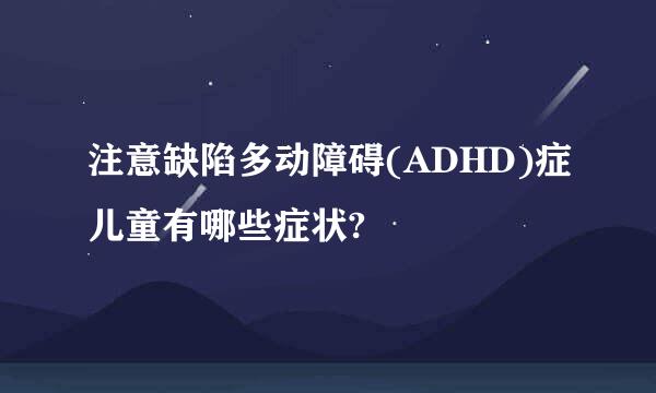 注意缺陷多动障碍(ADHD)症儿童有哪些症状?